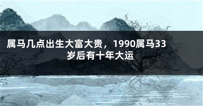 属马几点出生大富大贵，1990属马33岁后有十年大运