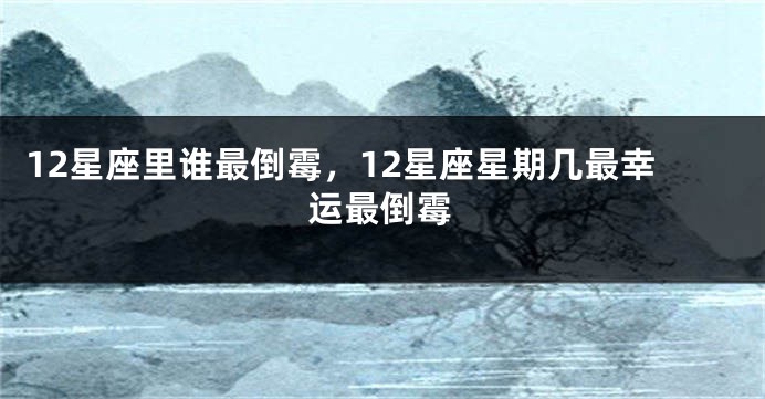 12星座里谁最倒霉，12星座星期几最幸运最倒霉