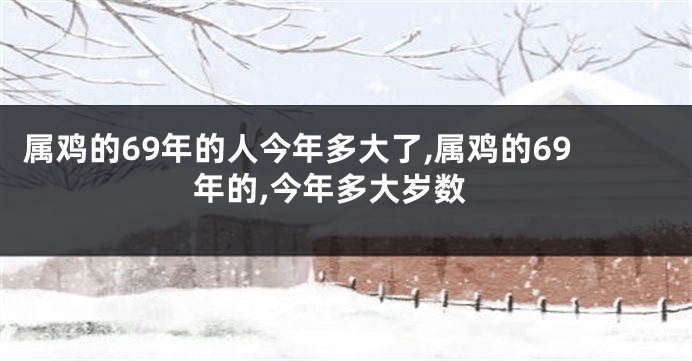 属鸡的69年的人今年多大了,属鸡的69年的,今年多大岁数