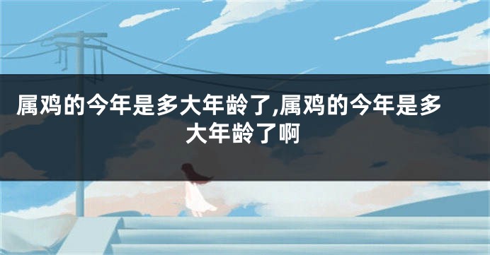 属鸡的今年是多大年龄了,属鸡的今年是多大年龄了啊