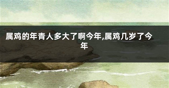 属鸡的年青人多大了啊今年,属鸡几岁了今年