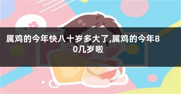 属鸡的今年快八十岁多大了,属鸡的今年80几岁啦