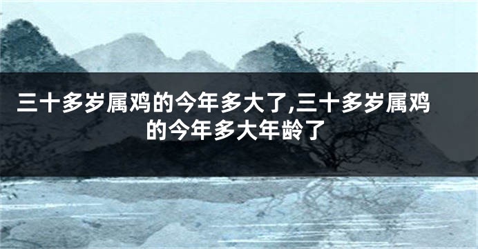 三十多岁属鸡的今年多大了,三十多岁属鸡的今年多大年龄了