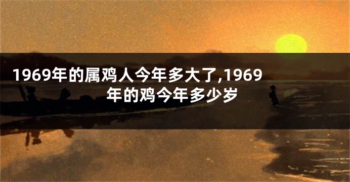 1969年的属鸡人今年多大了,1969年的鸡今年多少岁