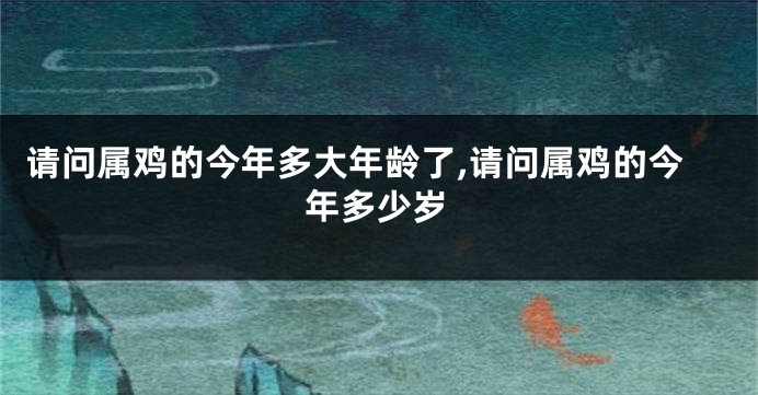 请问属鸡的今年多大年龄了,请问属鸡的今年多少岁