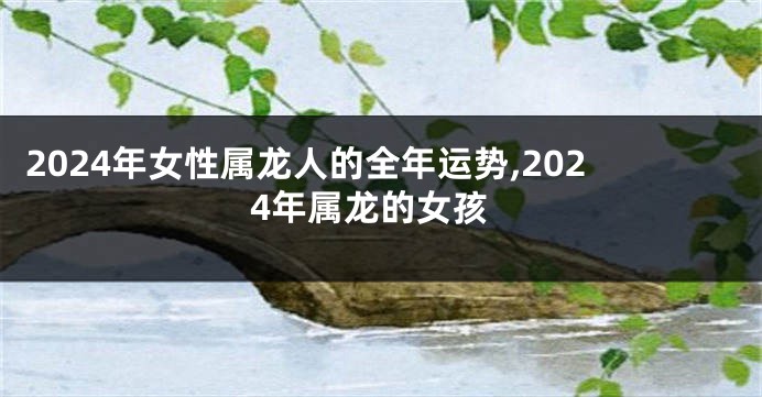 2024年女性属龙人的全年运势,2024年属龙的女孩