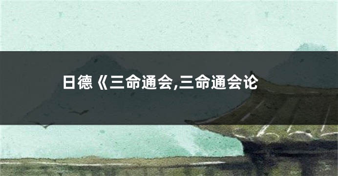 日德《三命通会,三命通会论