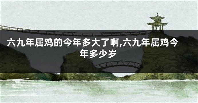 六九年属鸡的今年多大了啊,六九年属鸡今年多少岁