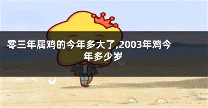 零三年属鸡的今年多大了,2003年鸡今年多少岁