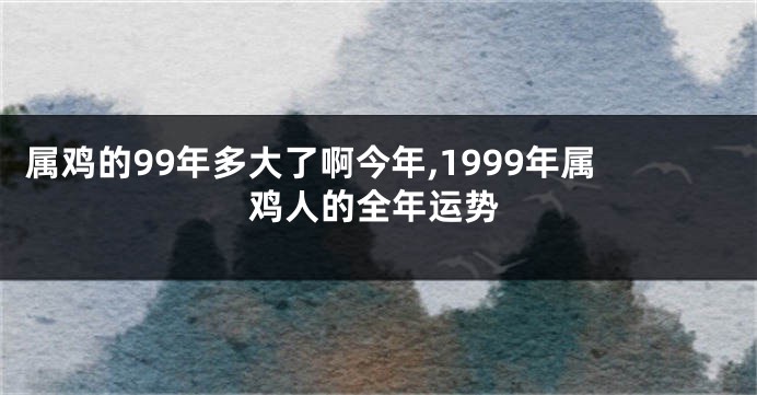 属鸡的99年多大了啊今年,1999年属鸡人的全年运势