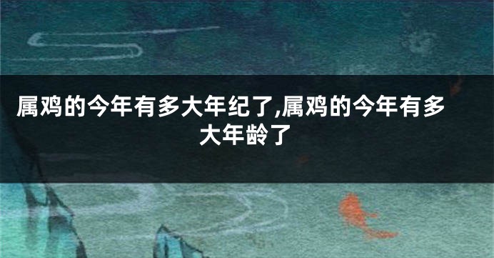 属鸡的今年有多大年纪了,属鸡的今年有多大年龄了