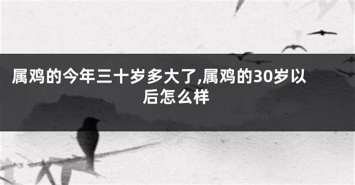 属鸡的今年三十岁多大了,属鸡的30岁以后怎么样