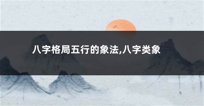 八字格局五行的象法,八字类象