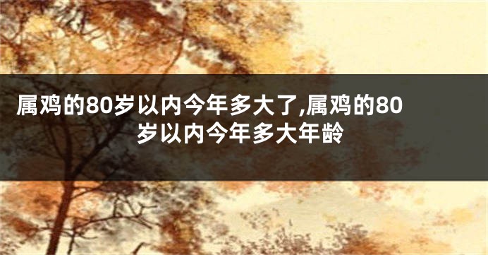 属鸡的80岁以内今年多大了,属鸡的80岁以内今年多大年龄