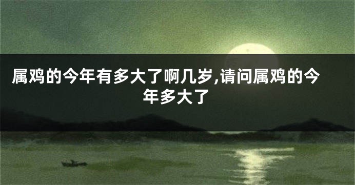 属鸡的今年有多大了啊几岁,请问属鸡的今年多大了