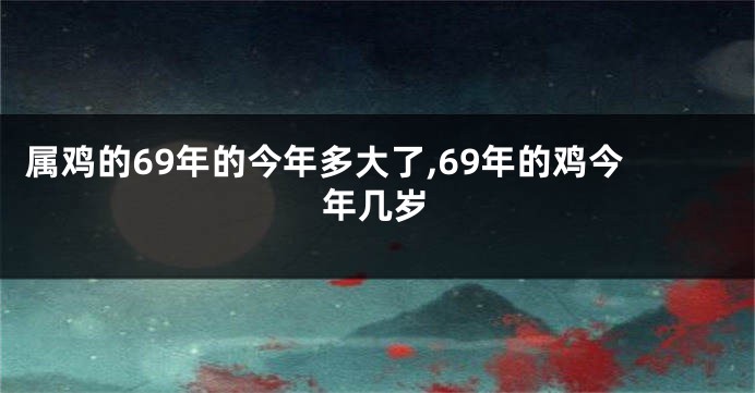 属鸡的69年的今年多大了,69年的鸡今年几岁