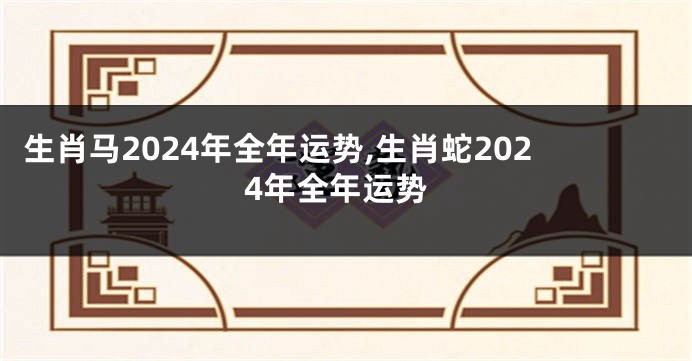 生肖马2024年全年运势,生肖蛇2024年全年运势