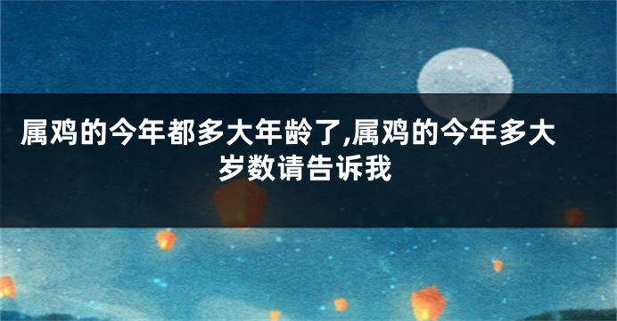 属鸡的今年都多大年龄了,属鸡的今年多大岁数请告诉我