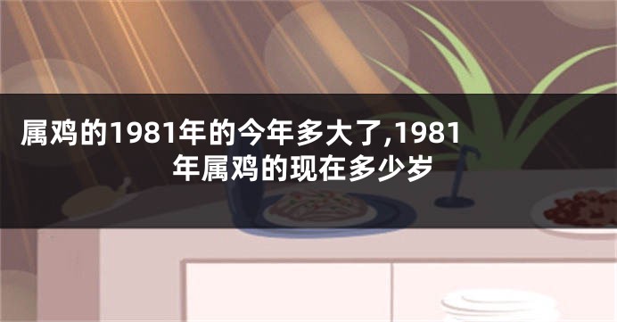 属鸡的1981年的今年多大了,1981年属鸡的现在多少岁