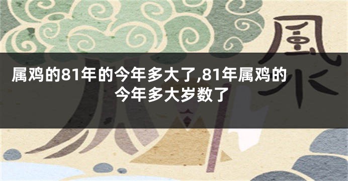 属鸡的81年的今年多大了,81年属鸡的今年多大岁数了