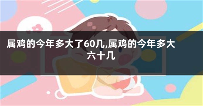 属鸡的今年多大了60几,属鸡的今年多大六十几