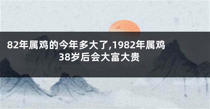 82年属鸡的今年多大了,1982年属鸡38岁后会大富大贵