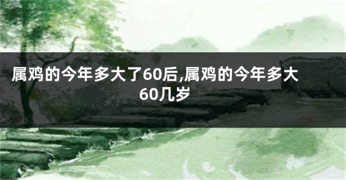 属鸡的今年多大了60后,属鸡的今年多大60几岁