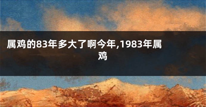 属鸡的83年多大了啊今年,1983年属鸡