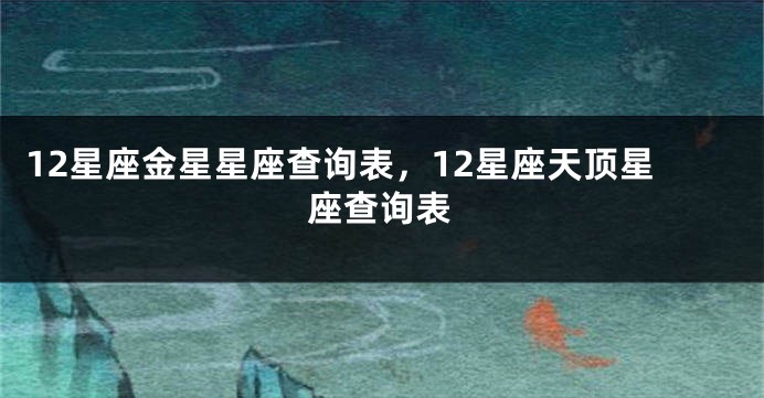 12星座金星星座查询表，12星座天顶星座查询表