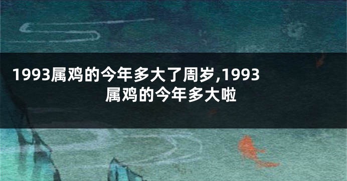 1993属鸡的今年多大了周岁,1993属鸡的今年多大啦