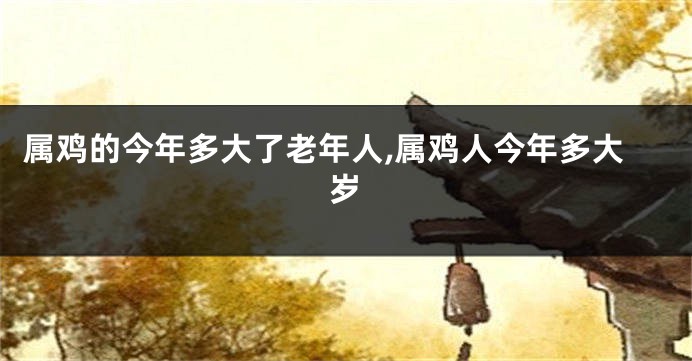 属鸡的今年多大了老年人,属鸡人今年多大岁