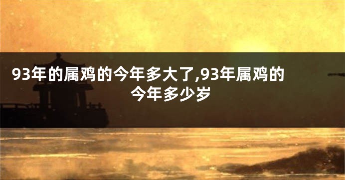 93年的属鸡的今年多大了,93年属鸡的今年多少岁