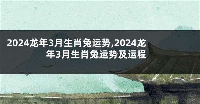 2024龙年3月生肖兔运势,2024龙年3月生肖兔运势及运程