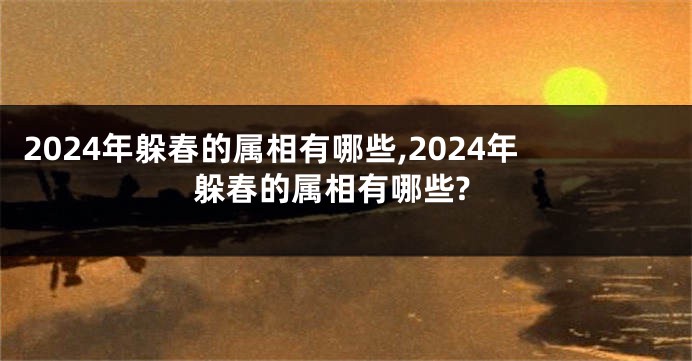 2024年躲春的属相有哪些,2024年躲春的属相有哪些?