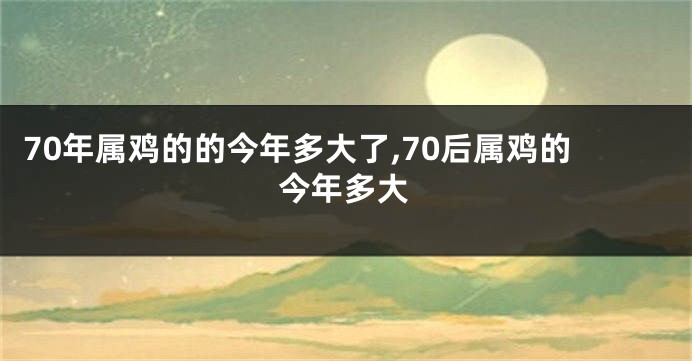 70年属鸡的的今年多大了,70后属鸡的今年多大