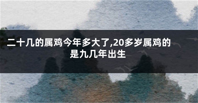 二十几的属鸡今年多大了,20多岁属鸡的是九几年出生