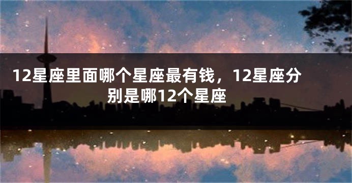 12星座里面哪个星座最有钱，12星座分别是哪12个星座