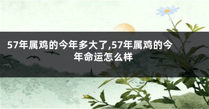 57年属鸡的今年多大了,57年属鸡的今年命运怎么样