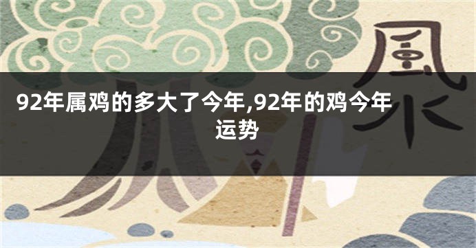 92年属鸡的多大了今年,92年的鸡今年运势