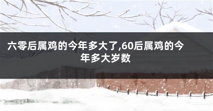 六零后属鸡的今年多大了,60后属鸡的今年多大岁数