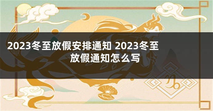 2023冬至放假安排通知 2023冬至放假通知怎么写