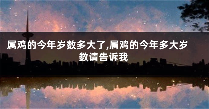 属鸡的今年岁数多大了,属鸡的今年多大岁数请告诉我