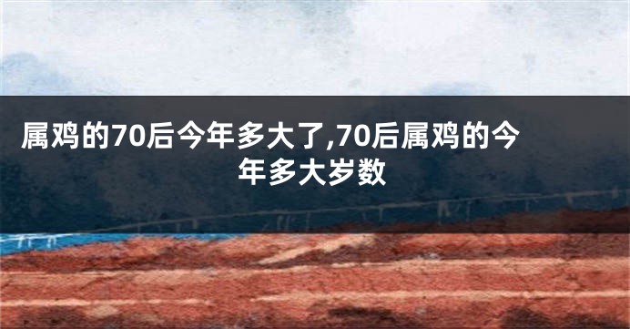 属鸡的70后今年多大了,70后属鸡的今年多大岁数