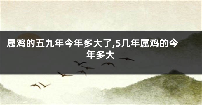 属鸡的五九年今年多大了,5几年属鸡的今年多大