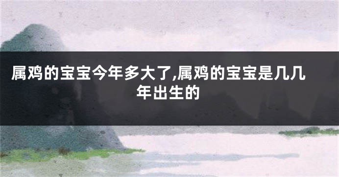 属鸡的宝宝今年多大了,属鸡的宝宝是几几年出生的