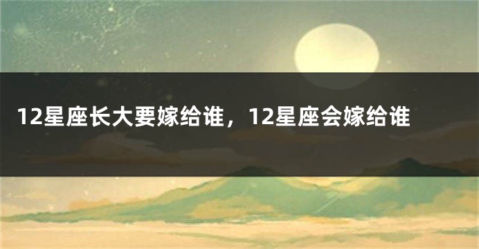 12星座长大要嫁给谁，12星座会嫁给谁