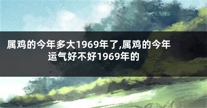 属鸡的今年多大1969年了,属鸡的今年运气好不好1969年的