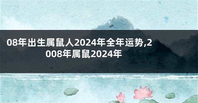 08年出生属鼠人2024年全年运势,2008年属鼠2024年