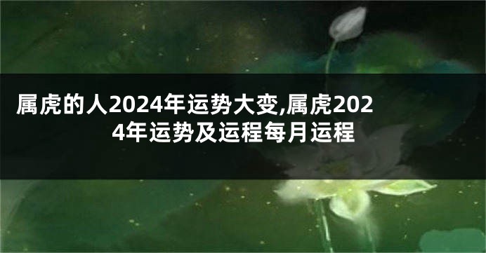 属虎的人2024年运势大变,属虎2024年运势及运程每月运程