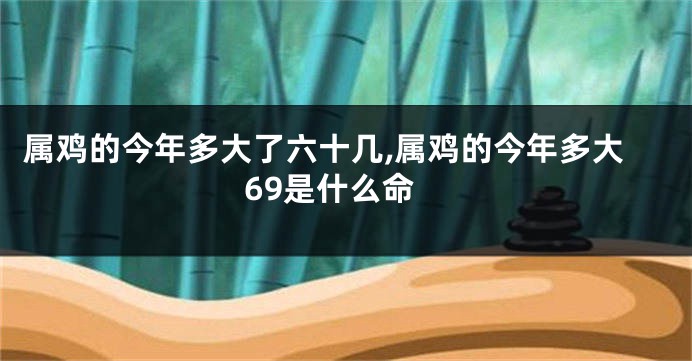 属鸡的今年多大了六十几,属鸡的今年多大69是什么命